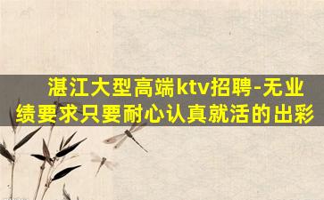 湛江大型高端ktv招聘-无业绩要求只要耐心认真就活的出彩